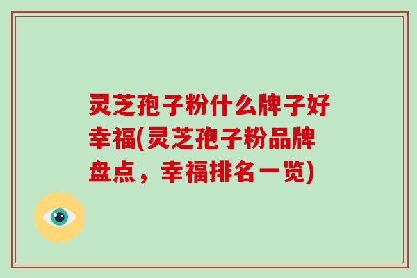灵芝孢子粉什么牌子好幸福(灵芝孢子粉品牌盘点，幸福排名一览)-第1张图片-灵芝大师