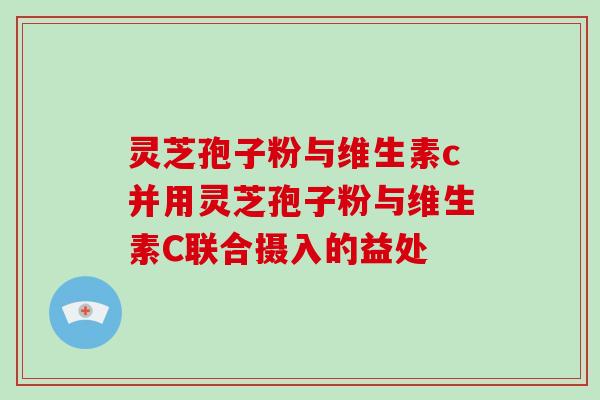灵芝孢子粉与维生素c并用灵芝孢子粉与维生素C联合摄入的益处
