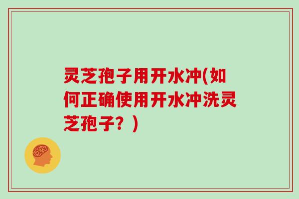 灵芝孢子用开水冲(如何正确使用开水冲洗灵芝孢子？)