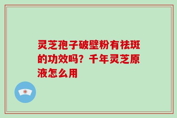灵芝孢子破壁粉有祛斑的功效吗？千年灵芝原液怎么用