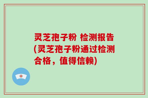灵芝孢子粉 检测报告(灵芝孢子粉通过检测合格，值得信赖)