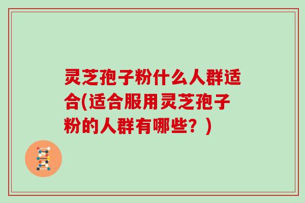 灵芝孢子粉什么人群适合(适合服用灵芝孢子粉的人群有哪些？)
