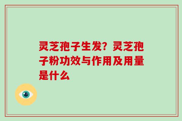 灵芝孢子生发？灵芝孢子粉功效与作用及用量是什么