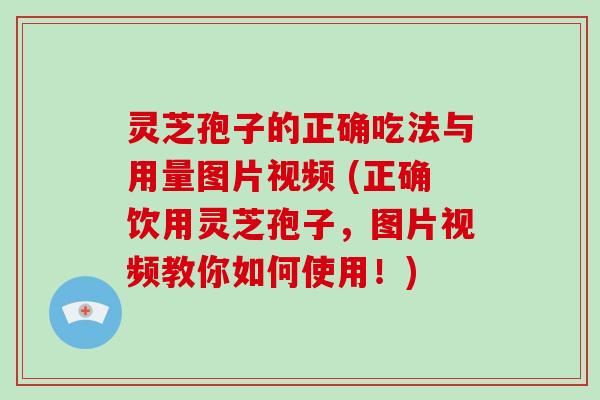 灵芝孢子的正确吃法与用量图片视频 (正确饮用灵芝孢子，图片视频教你如何使用！)