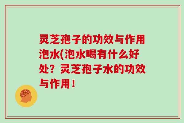 灵芝孢子的功效与作用泡水(泡水喝有什么好处？灵芝孢子水的功效与作用！