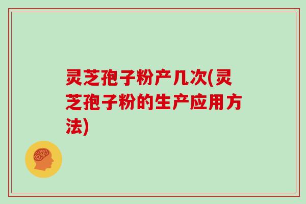 灵芝孢子粉产几次(灵芝孢子粉的生产应用方法)-第1张图片-灵芝大师 灵芝孢子粉产几次(灵芝孢子粉的生产应用方法)-第1张图片-灵芝大师