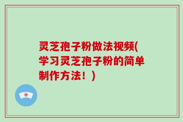 灵芝孢子粉做法视频(学习灵芝孢子粉的简单制作方法！)