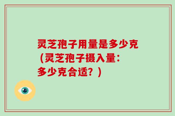 灵芝孢子用量是多少克 (灵芝孢子摄入量：多少克合适？)
