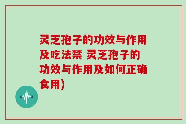 灵芝孢子的功效与作用及吃法禁 灵芝孢子的功效与作用及如何正确食用)