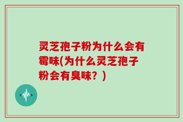 灵芝孢子粉为什么会有霉味(为什么灵芝孢子粉会有臭味？)