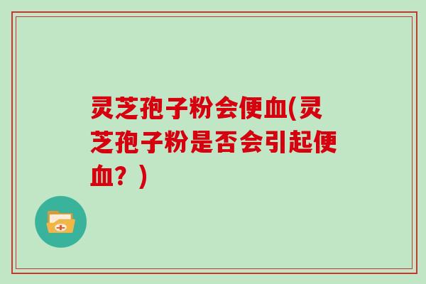 灵芝孢子粉会便血(灵芝孢子粉是否会引起便血?)-第1张图片-灵芝大师 灵芝孢子粉会便血(灵芝孢子粉是否会引起便血?)-第1张图片-灵芝大师