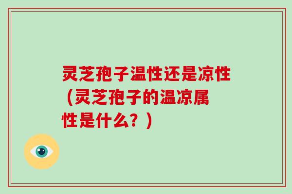 灵芝孢子温性还是凉性 (灵芝孢子的温凉属性是什么？)