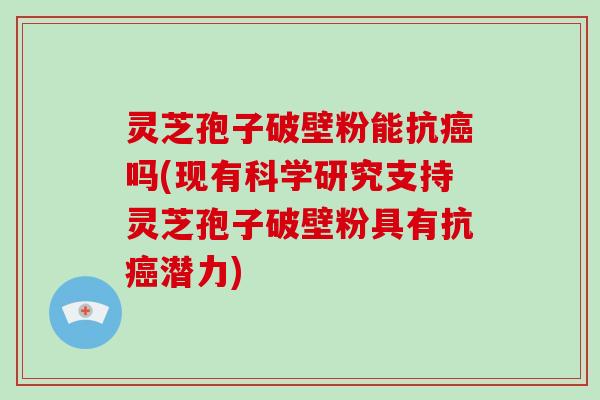 灵芝孢子破壁粉能抗癌吗(现有科学研究支持灵芝孢子破壁粉具有抗癌潜力)