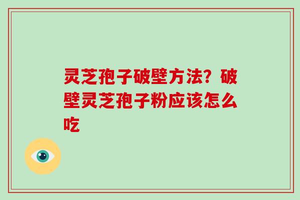 灵芝孢子破壁方法？破壁灵芝孢子粉应该怎么吃