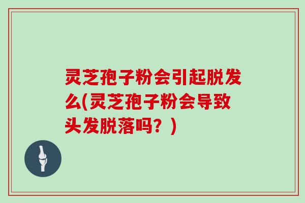 灵芝孢子粉会引起脱发么(灵芝孢子粉会导致头发脱落吗？)