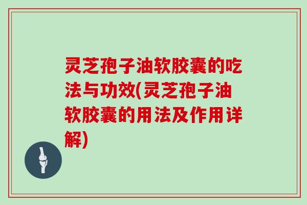 灵芝孢子油软胶囊的吃法与功效(灵芝孢子油软胶囊的用法及作用详解)-第1张图片-灵芝大师 灵芝孢子油软胶囊的吃法与功效(灵芝孢子油软胶囊的用法及作用详解)-第1张图片-灵芝大师
