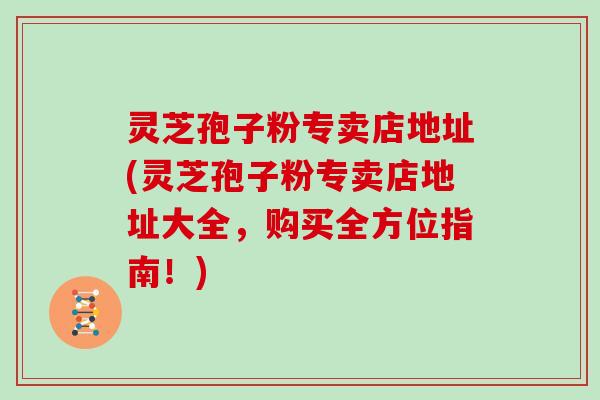 灵芝孢子粉专卖店地址(灵芝孢子粉专卖店地址大全,购买全方位指南!)-第1张图片-灵芝大师 灵芝孢子粉专卖店地址(灵芝孢子粉专卖店地址大全,购买全方位指南!)-第1张图片-灵芝大师