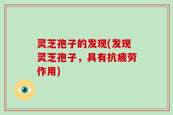 灵芝孢子的发现(发现灵芝孢子，具有抗疲劳作用)