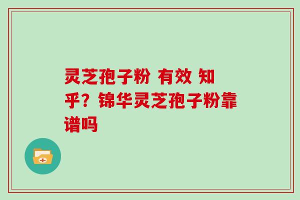 灵芝孢子粉 有效 知乎？锦华灵芝孢子粉靠谱吗