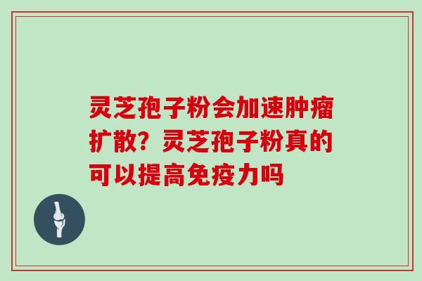 灵芝孢子粉会加速肿瘤扩散？灵芝孢子粉真的可以提高免疫力吗