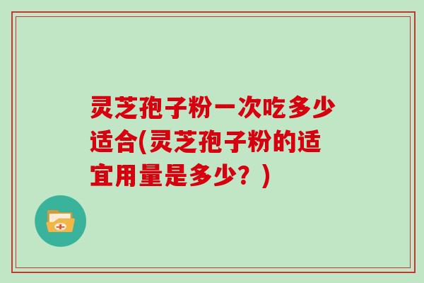灵芝孢子粉一次吃多少适合(灵芝孢子粉的适宜用量是多少？)