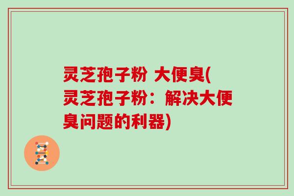 灵芝孢子粉 大便臭(灵芝孢子粉：解决大便臭问题的利器)