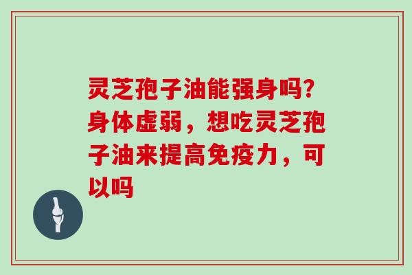 灵芝孢子油能强身吗？身体虚弱，想吃灵芝孢子油来提高免疫力，可以吗