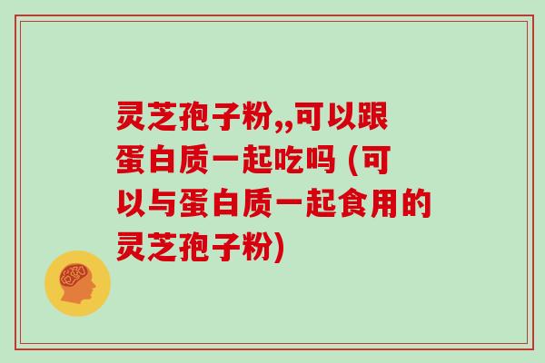 灵芝孢子粉,,可以跟蛋白质一起吃吗 (可以与蛋白质一起食用的灵芝孢子粉)-第1张图片-灵芝大师 灵芝孢子粉,,可以跟蛋白质一起吃吗 (可以与蛋白质一起食用的灵芝孢子粉)-第1张图片-灵芝大师