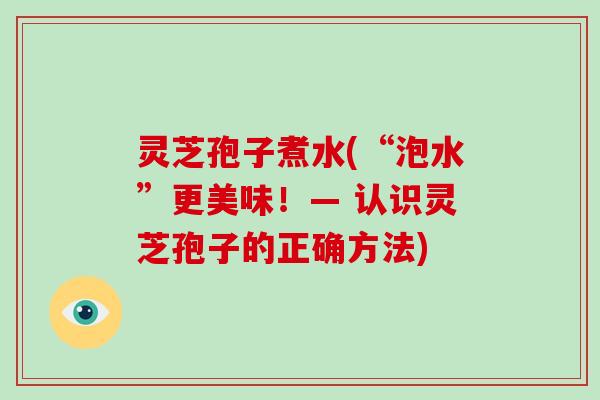 灵芝孢子煮水(“泡水”更美味！— 认识灵芝孢子的正确方法)