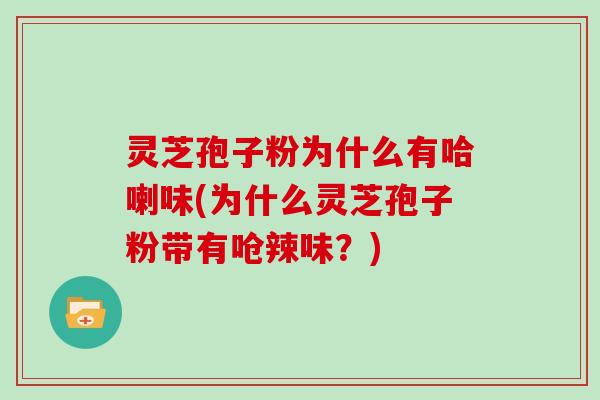 灵芝孢子粉为什么有哈喇味(为什么灵芝孢子粉带有呛辣味?)-第1张图片-灵芝大师 灵芝孢子粉为什么有哈喇味(为什么灵芝孢子粉带有呛辣味?)-第1张图片-灵芝大师