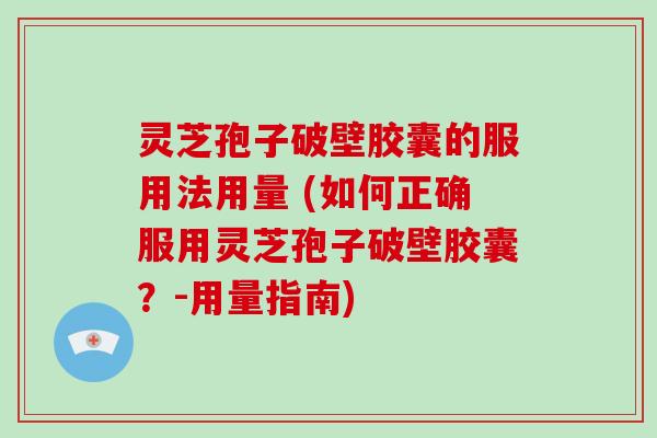 灵芝孢子破壁胶囊的服用法用量 (如何正确服用灵芝孢子破壁胶囊？-用量指南)