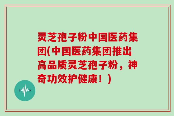 灵芝孢子粉中国医药集团(中国医药集团推出高品质灵芝孢子粉，神奇功效护健康！)