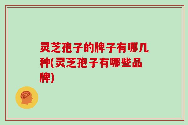 灵芝孢子的牌子有哪几种(灵芝孢子有哪些品牌)