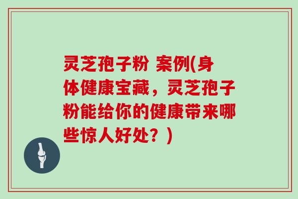 灵芝孢子粉 案例(身体健康宝藏，灵芝孢子粉能给你的健康带来哪些惊人好处？)