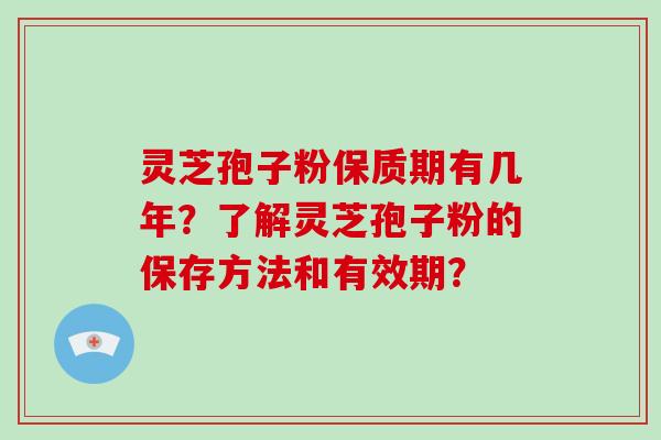 灵芝孢子粉保质期有几年？了解灵芝孢子粉的保存方法和有效期？