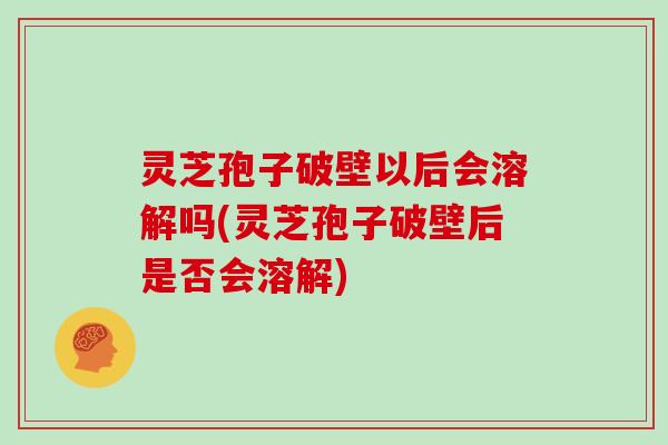 灵芝孢子破壁以后会溶解吗(灵芝孢子破壁后是否会溶解)