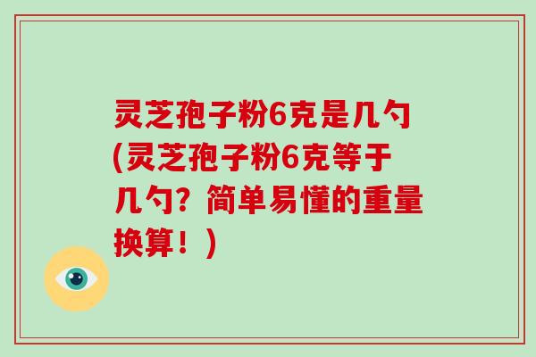 灵芝孢子粉6克是几勺(灵芝孢子粉6克等于几勺？简单易懂的重量换算！)