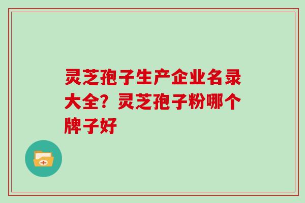 灵芝孢子生产企业名录大全？灵芝孢子粉哪个牌子好