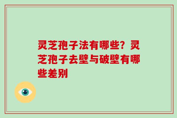 灵芝孢子法有哪些？灵芝孢子去壁与破壁有哪些差别