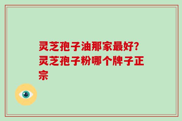 灵芝孢子油那家最好？灵芝孢子粉哪个牌子正宗