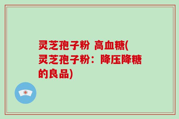 灵芝孢子粉 高血糖(灵芝孢子粉：降压降糖的良品)