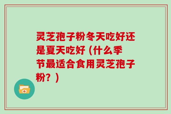 灵芝孢子粉冬天吃好还是夏天吃好 (什么季节最适合食用灵芝孢子粉？)