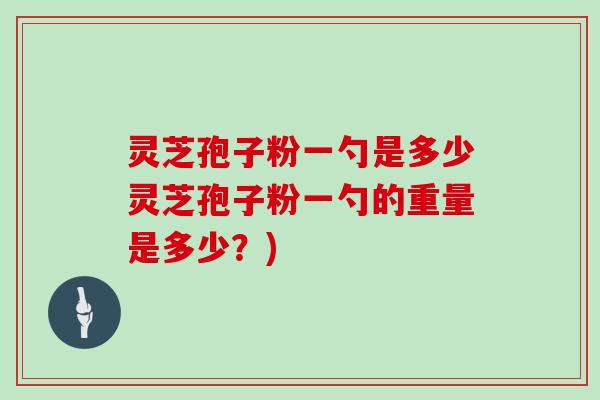 灵芝孢子粉一勺是多少灵芝孢子粉一勺的重量是多少？)