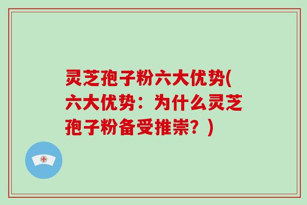 灵芝孢子粉六大优势(六大优势：为什么灵芝孢子粉备受推崇？)