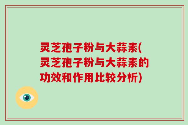 灵芝孢子粉与大蒜素(灵芝孢子粉与大蒜素的功效和作用比较分析)