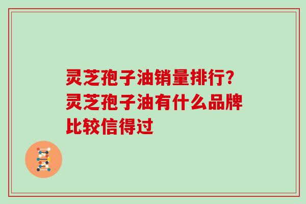 灵芝孢子油销量排行？灵芝孢子油有什么品牌比较信得过