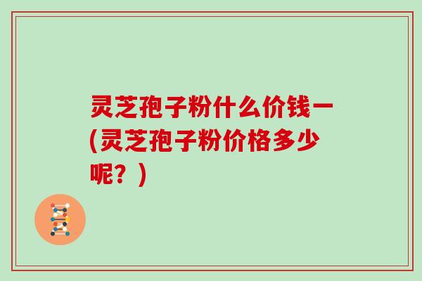 灵芝孢子粉什么价钱一(灵芝孢子粉价格多少呢?)-第1张图片-灵芝大师 灵芝孢子粉什么价钱一(灵芝孢子粉价格多少呢?)-第1张图片-灵芝大师