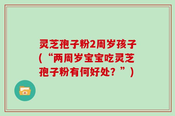 灵芝孢子粉2周岁孩子(“两周岁宝宝吃灵芝孢子粉有何好处?”)-第1张图片-灵芝大师 灵芝孢子粉2周岁孩子(“两周岁宝宝吃灵芝孢子粉有何好处?”)-第1张图片-灵芝大师