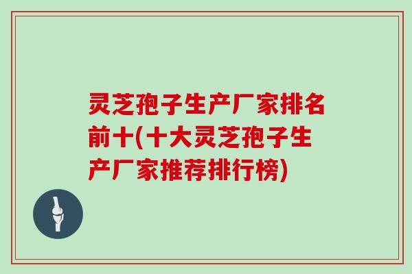 灵芝孢子生产厂家排名前十(十大灵芝孢子生产厂家推荐排行榜)