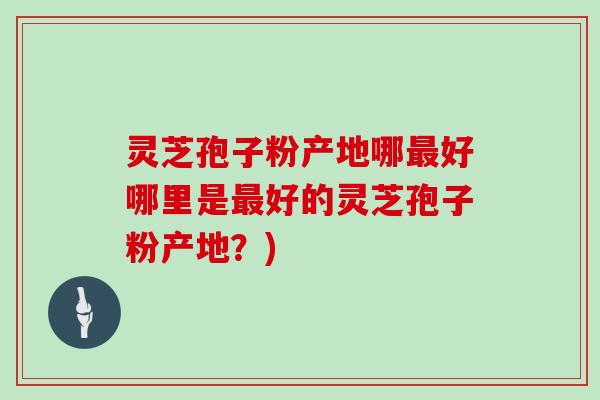 灵芝孢子粉产地哪最好哪里是最好的灵芝孢子粉产地?)-第1张图片-灵芝大师 灵芝孢子粉产地哪最好哪里是最好的灵芝孢子粉产地?)-第1张图片-灵芝大师